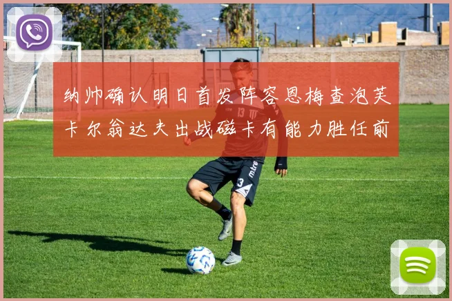 纳帅确认明日首发阵容恩梅查泡芙卡尔翁达夫出战磁卡有能力胜任前腰位置