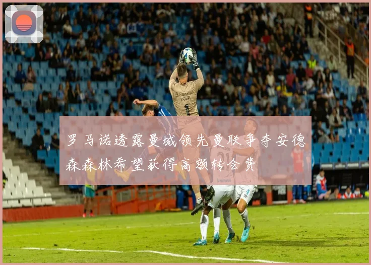 罗马诺透露曼城领先曼联争夺安德森森林希望获得高额转会费