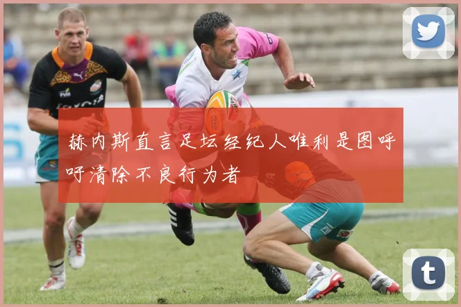 赫内斯直言足坛经纪人唯利是图呼吁清除不良行为者