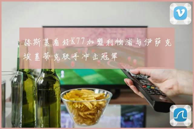 赫斯基看好K77加盟利物浦与伊萨克埃基蒂克联手冲击冠军