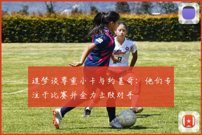 追梦谈尊重小卡与约基奇:他们专注于比赛并全力击败对手