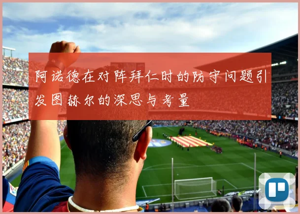 阿诺德在对阵拜仁时的防守问题引发图赫尔的深思与考量