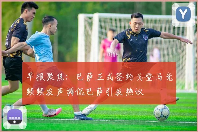 早报聚焦:巴萨正式签约戈登马竞频频发声调侃巴萨引发热议
