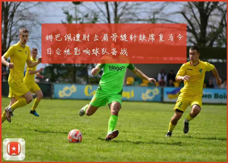 姆巴佩遭肘击眉骨缝针缺席皇马今日合练影响球队备战
