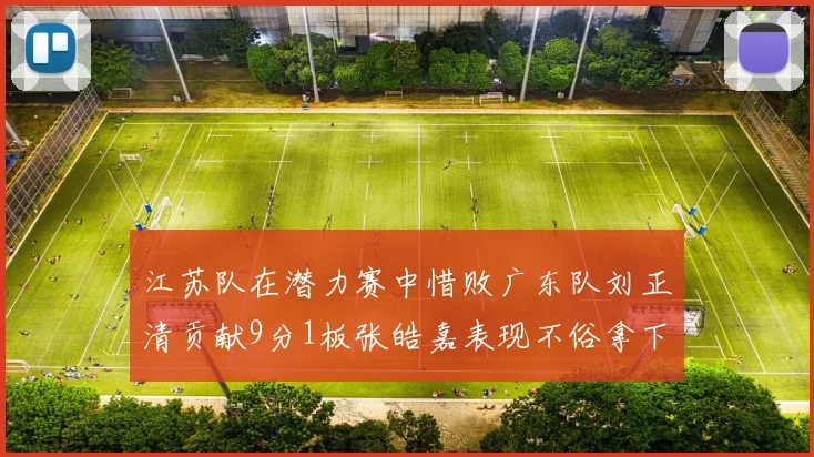 江苏队在潜力赛中惜败广东队刘正清贡献9分1板张皓嘉表现不俗拿下8分2板1助