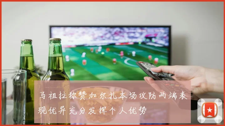 马祖拉称赞加尔扎本场攻防两端表现优异充分发挥个人优势