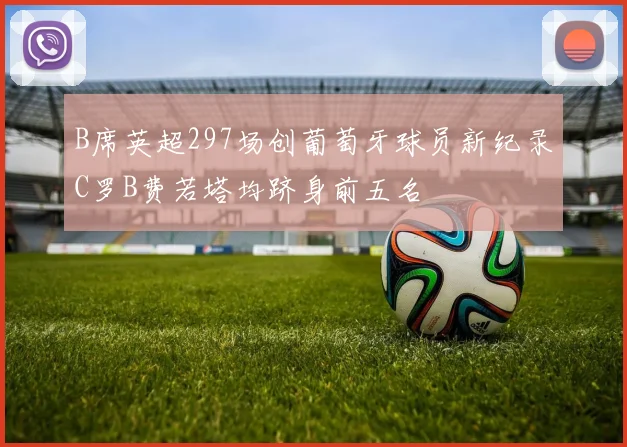B席英超297场创葡萄牙球员新纪录C罗B费若塔均跻身前五名