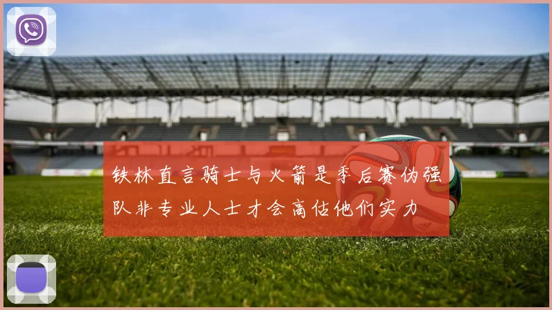 铁林直言骑士与火箭是季后赛伪强队非专业人士才会高估他们实力