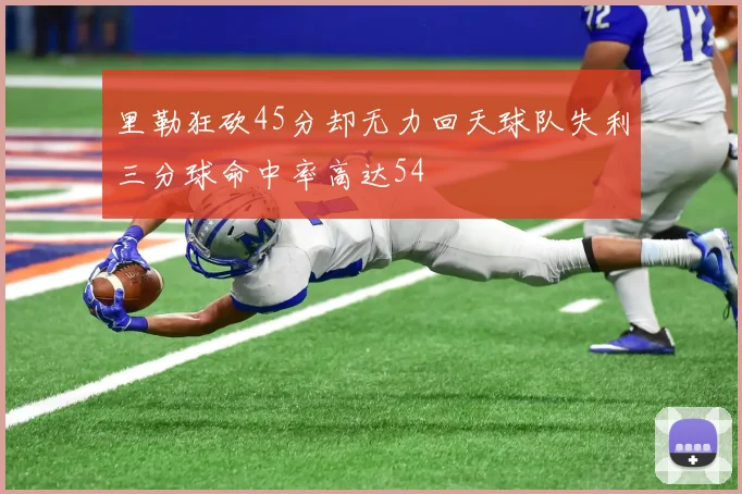 里勒狂砍45分却无力回天球队失利三分球命中率高达54