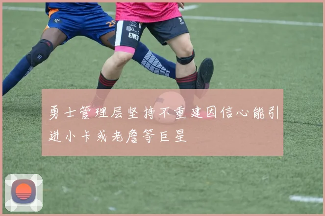 勇士管理层坚持不重建因信心能引进小卡或老詹等巨星