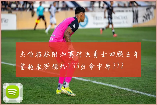 杰伦格林附加赛对决勇士回顾去年首轮表现场均133分命中率372