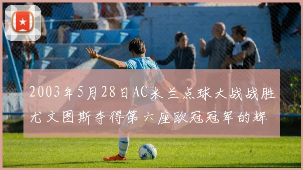 2003年5月28日AC米兰点球大战战胜尤文图斯夺得第六座欧冠冠军的辉煌时刻