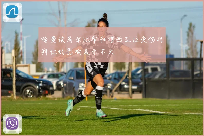 哈曼谈乌尔比希和穆西亚拉受伤对拜仁的影响表示不大