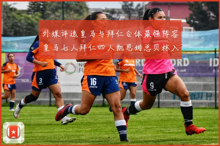 外媒评选皇马与拜仁合体最强阵容皇马七人拜仁四人凯恩姆总贝林入选