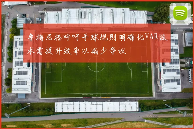 鲁梅尼格呼吁手球规则明确化VAR技术需提升效率以减少争议