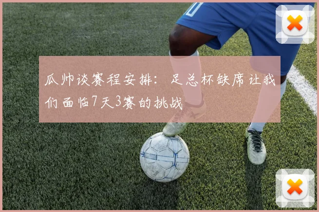 瓜帅谈赛程安排:足总杯缺席让我们面临7天3赛的挑战