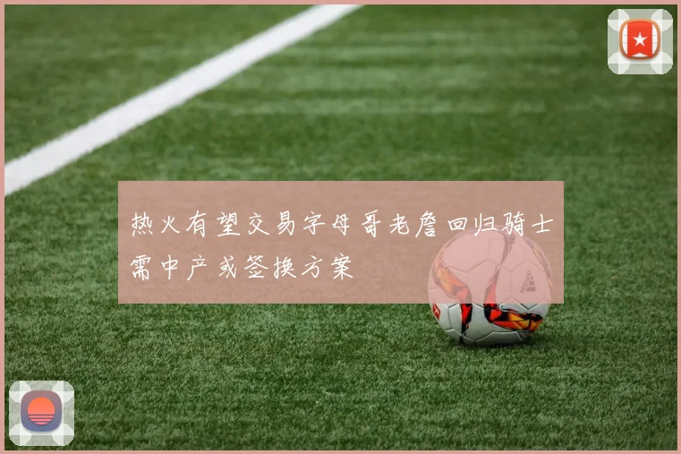 热火有望交易字母哥老詹回归骑士需中产或签换方案