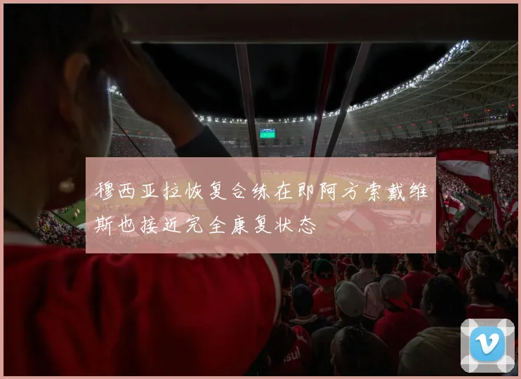 穆西亚拉恢复合练在即阿方索戴维斯也接近完全康复状态