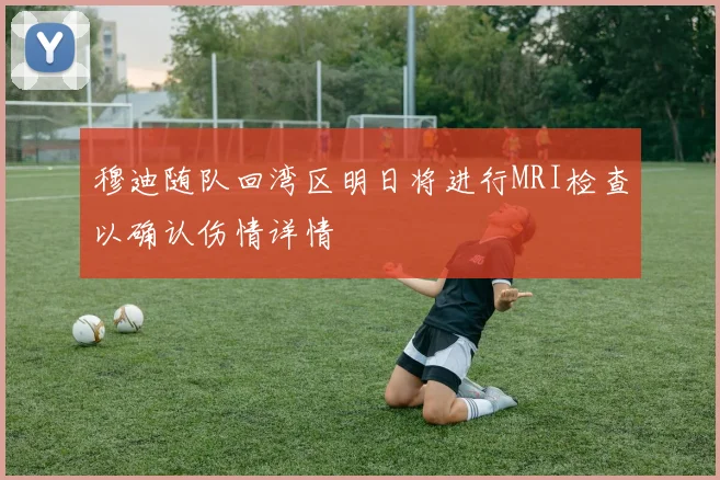 穆迪随队回湾区明日将进行MRI检查以确认伤情详情