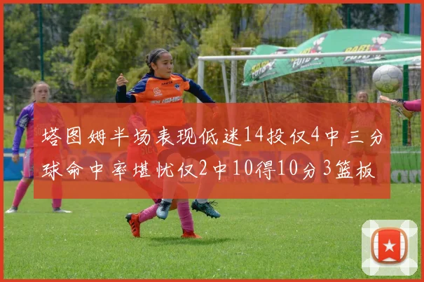 塔图姆半场表现低迷14投仅4中三分球命中率堪忧仅2中10得10分3篮板