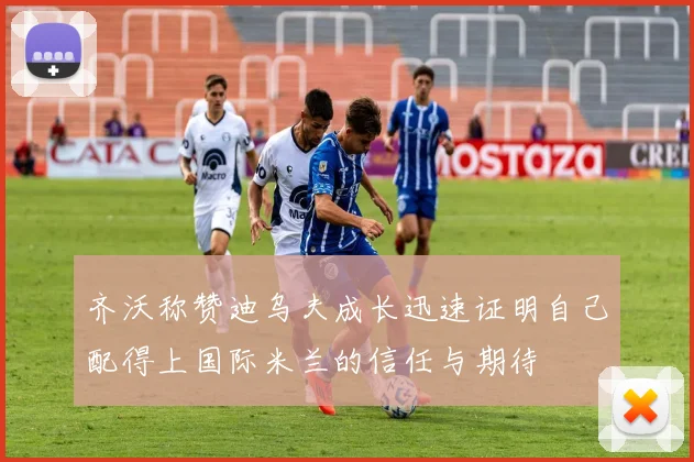 齐沃称赞迪乌夫成长迅速证明自己配得上国际米兰的信任与期待