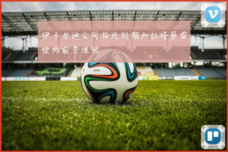 伊卡尔迪合同临近到期加拉塔萨雷续约前景堪忧