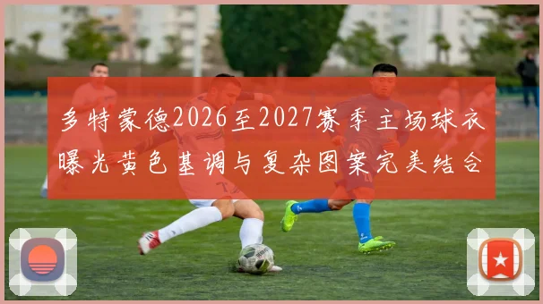 多特蒙德2026至2027赛季主场球衣曝光黄色基调与复杂图案完美结合