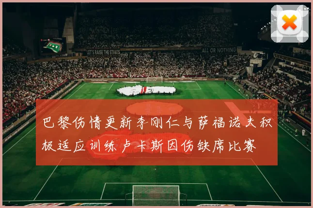 巴黎伤情更新李刚仁与萨福诺夫积极适应训练卢卡斯因伤缺席比赛