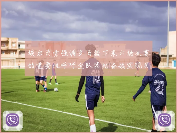 埃尔莫索强调罗马接下来六场决赛的重要性呼吁全队团结奋战实现目标