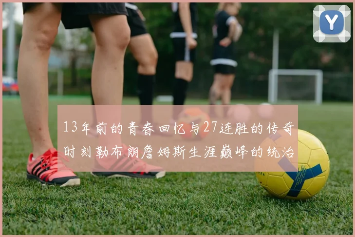 13年前的青春回忆与27连胜的传奇时刻勒布朗詹姆斯生涯巅峰的统治力解析