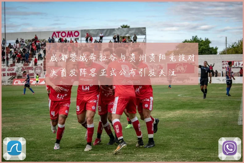 成都蓉城希拉谷与贵州贵阳竞技对决首发阵容正式公布引发关注