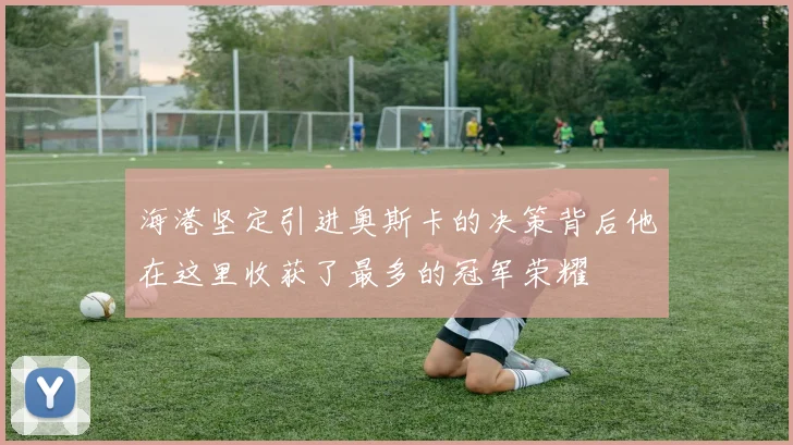 海港坚定引进奥斯卡的决策背后他在这里收获了最多的冠军荣耀