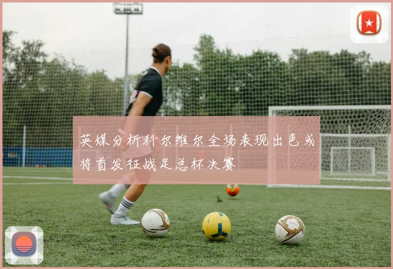 英媒分析科尔维尔全场表现出色或将首发征战足总杯决赛