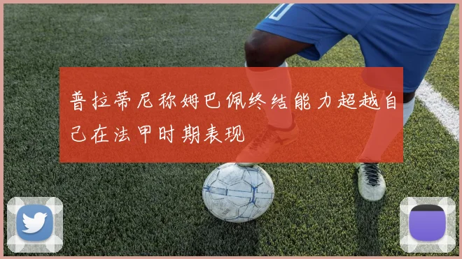 普拉蒂尼称姆巴佩终结能力超越自己在法甲时期表现