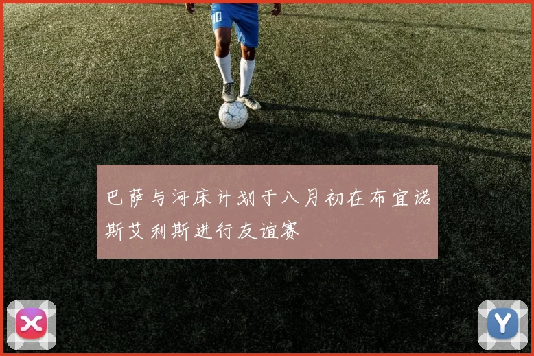 巴萨与河床计划于八月初在布宜诺斯艾利斯进行友谊赛