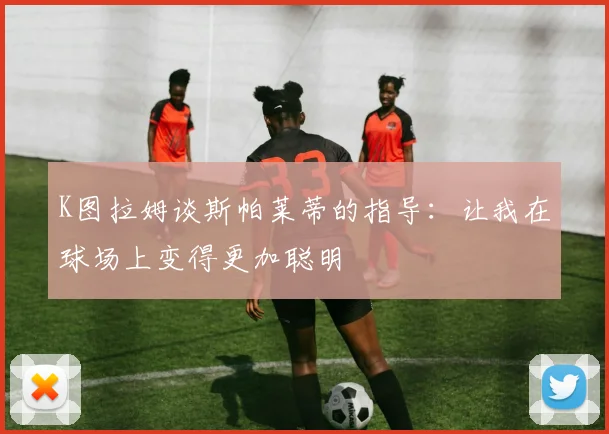 K图拉姆谈斯帕莱蒂的指导:让我在球场上变得更加聪明