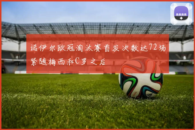 诺伊尔欧冠淘汰赛首发次数达72场紧随梅西和C罗之后