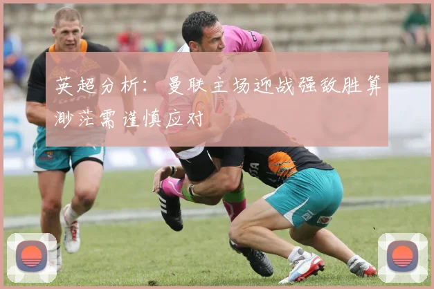 英超分析:曼联主场迎战强敌胜算渺茫需谨慎应对