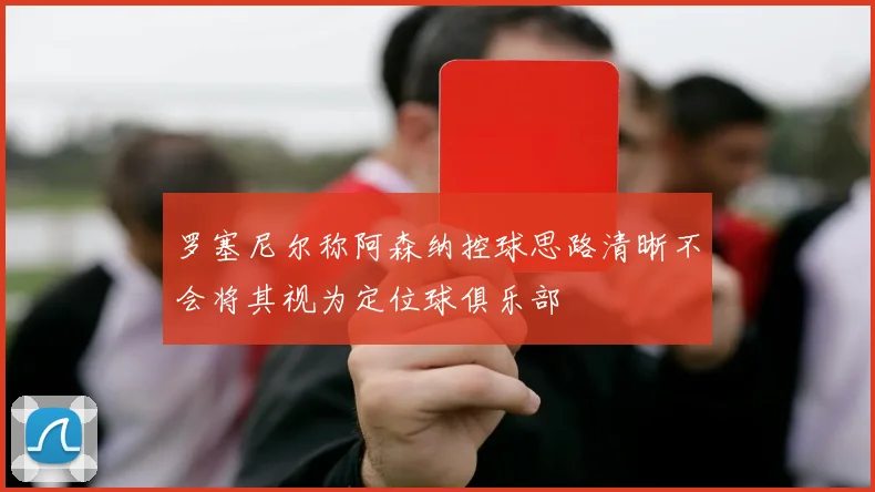 罗塞尼尔称阿森纳控球思路清晰不会将其视为定位球俱乐部
