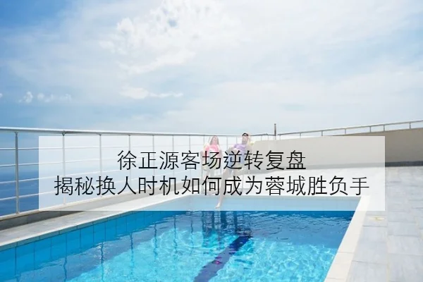 徐正源客场逆转复盘 揭秘换人时机如何成为蓉城胜负手